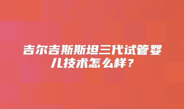 吉尔吉斯斯坦三代试管婴儿技术怎么样？