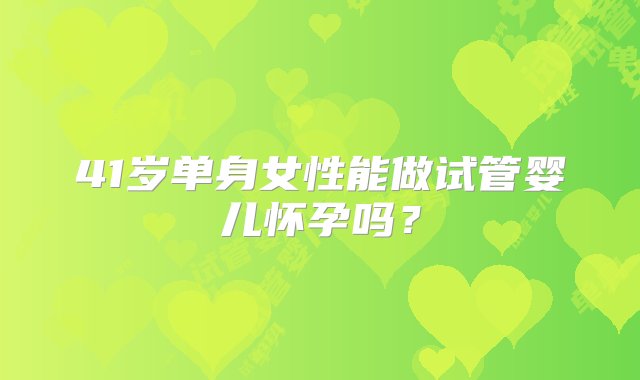 41岁单身女性能做试管婴儿怀孕吗？