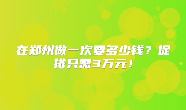 在郑州做一次要多少钱？促排只需3万元！