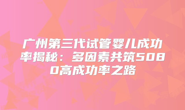 广州第三代试管婴儿成功率揭秘：多因素共筑5080高成功率之路