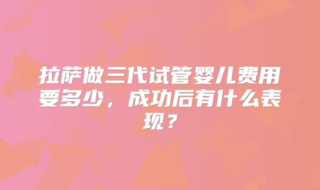 拉萨做三代试管婴儿费用要多少，成功后有什么表现？