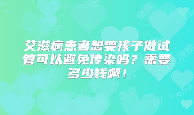 艾滋病患者想要孩子做试管可以避免传染吗？需要多少钱啊！