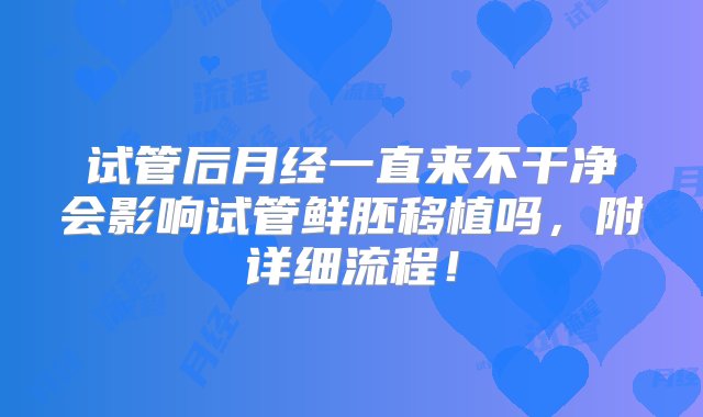 试管后月经一直来不干净会影响试管鲜胚移植吗，附详细流程！