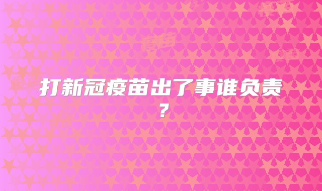 打新冠疫苗出了事谁负责？