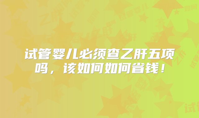 试管婴儿必须查乙肝五项吗，该如何如何省钱！