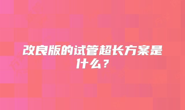 改良版的试管超长方案是什么？