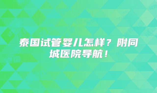 泰国试管婴儿怎样？附同城医院导航！