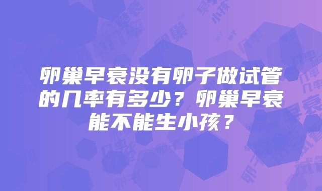 卵巢早衰没有卵子做试管的几率有多少？卵巢早衰能不能生小孩？