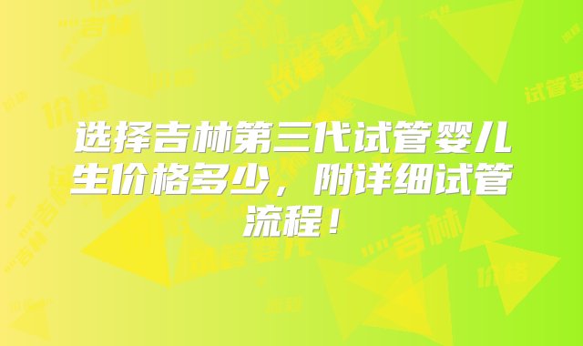 选择吉林第三代试管婴儿生价格多少，附详细试管流程！