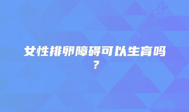 女性排卵障碍可以生育吗？