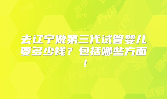 去辽宁做第三代试管婴儿要多少钱？包括哪些方面！