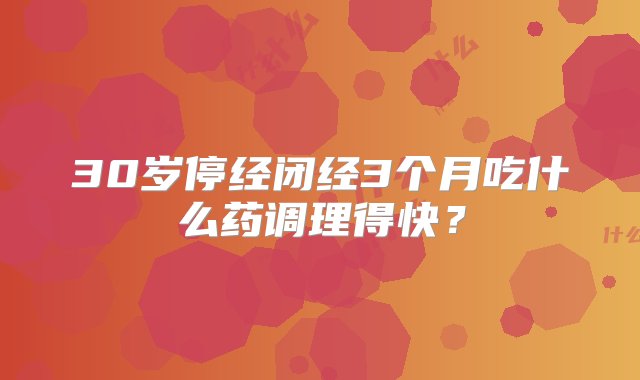 30岁停经闭经3个月吃什么药调理得快？