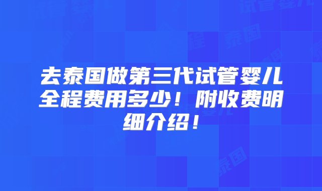 去泰国做第三代试管婴儿全程费用多少！附收费明细介绍！