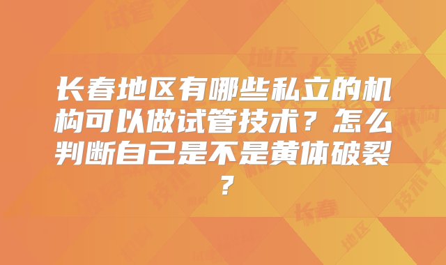 长春地区有哪些私立的机构可以做试管技术？怎么判断自己是不是黄体破裂？