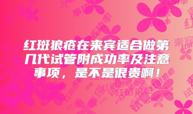 红斑狼疮在来宾适合做第几代试管附成功率及注意事项，是不是很贵啊！