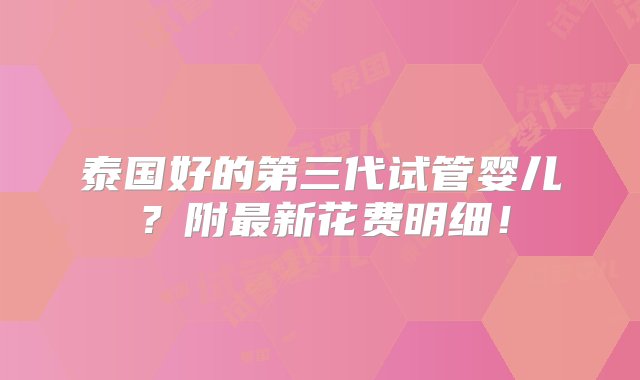 泰国好的第三代试管婴儿？附最新花费明细！