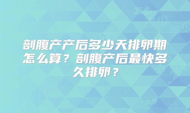 剖腹产产后多少天排卵期怎么算？剖腹产后最快多久排卵？