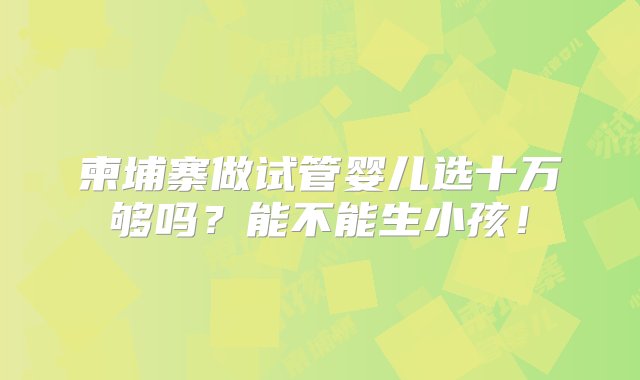 柬埔寨做试管婴儿选十万够吗？能不能生小孩！