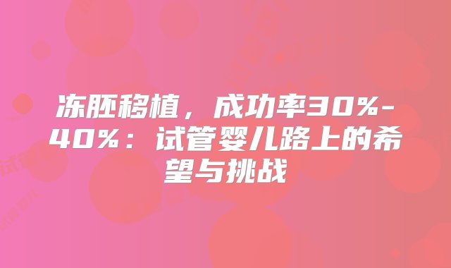 冻胚移植，成功率30%-40%：试管婴儿路上的希望与挑战