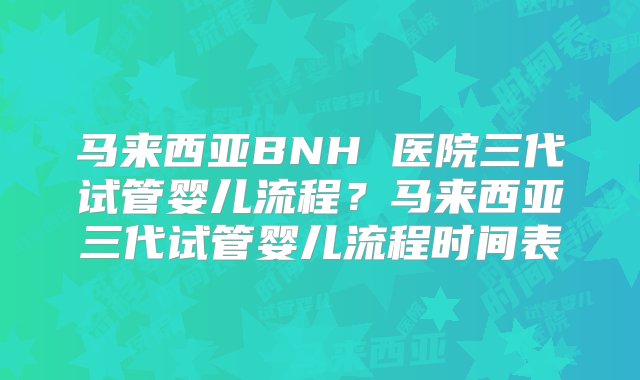 马来西亚BNH 医院三代试管婴儿流程？马来西亚三代试管婴儿流程时间表