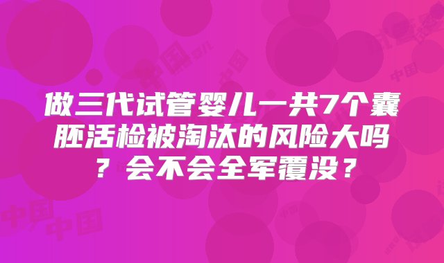 做三代试管婴儿一共7个囊胚活检被淘汰的风险大吗？会不会全军覆没？