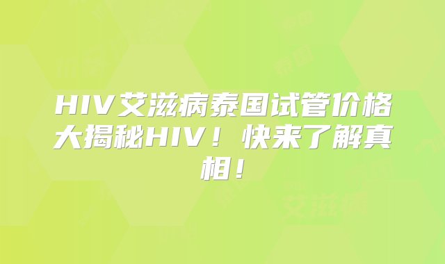 HIV艾滋病泰国试管价格大揭秘HIV！快来了解真相！