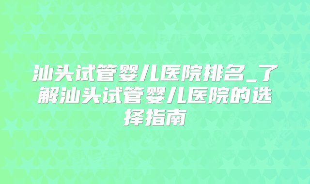 汕头试管婴儿医院排名_了解汕头试管婴儿医院的选择指南