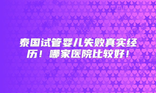 泰国试管婴儿失败真实经历！哪家医院比较好！