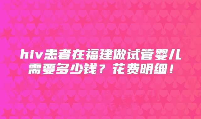 hiv患者在福建做试管婴儿需要多少钱？花费明细！