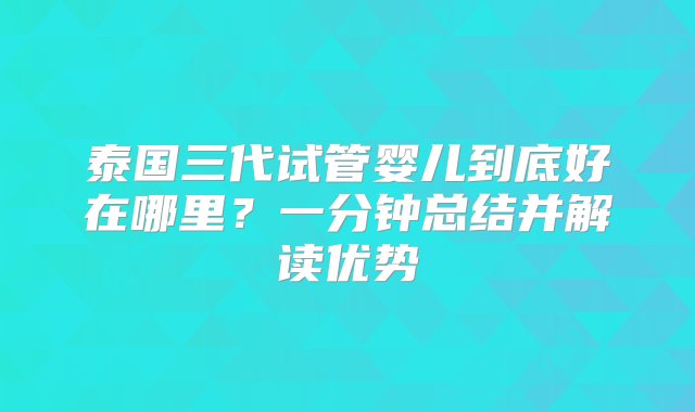 泰国三代试管婴儿到底好在哪里？一分钟总结并解读优势