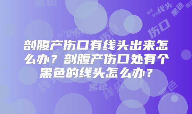 剖腹产伤口有线头出来怎么办？剖腹产伤口处有个黑色的线头怎么办？