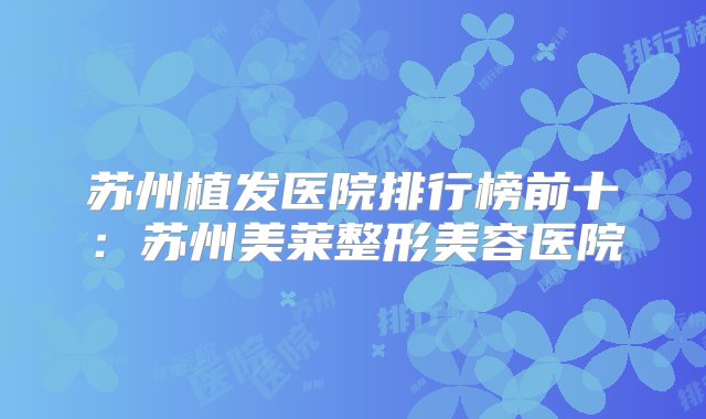 苏州植发医院排行榜前十：苏州美莱整形美容医院