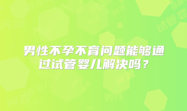 男性不孕不育问题能够通过试管婴儿解决吗？