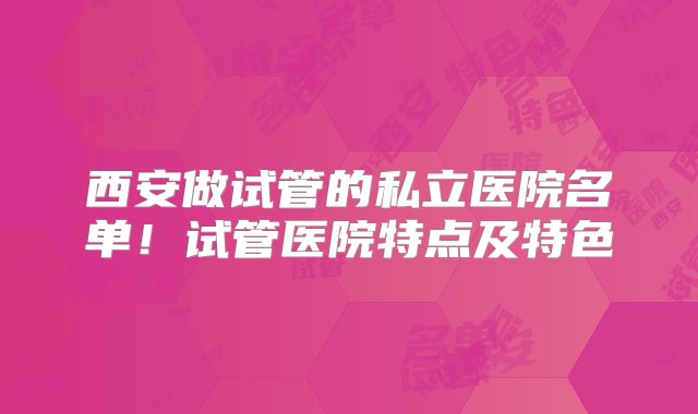 西安做试管的私立医院名单！试管医院特点及特色