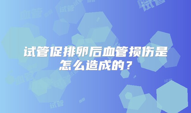 试管促排卵后血管损伤是怎么造成的？