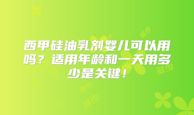 西甲硅油乳剂婴儿可以用吗？适用年龄和一天用多少是关键！