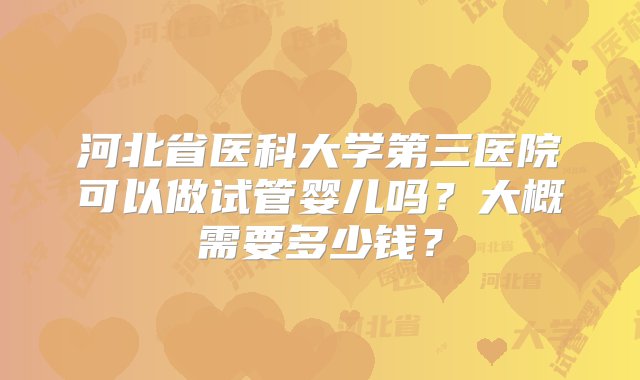 河北省医科大学第三医院可以做试管婴儿吗？大概需要多少钱？