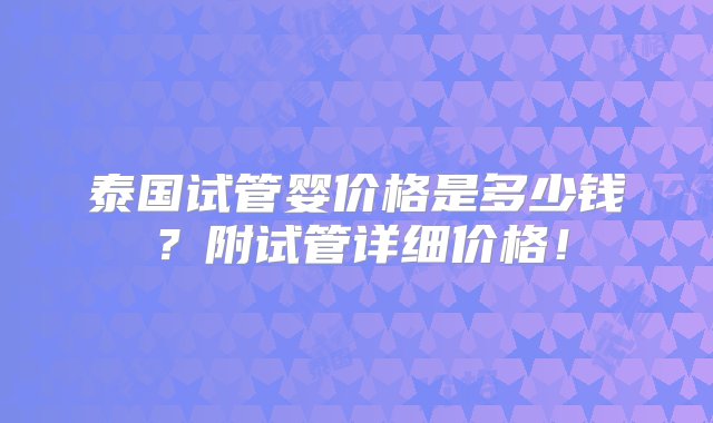 泰国试管婴价格是多少钱？附试管详细价格！