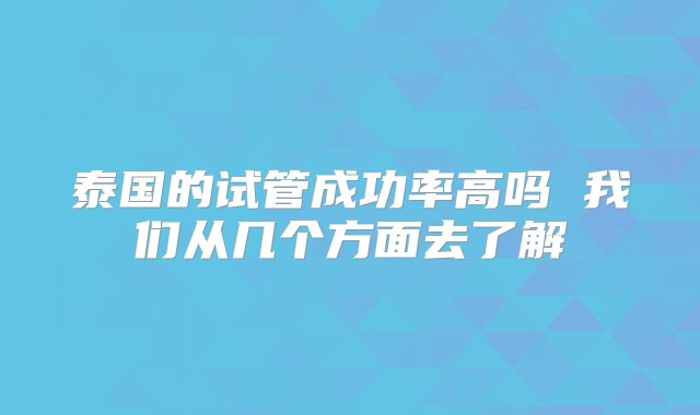 泰国的试管成功率高吗 我们从几个方面去了解