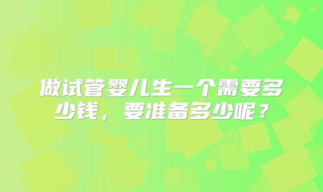 做试管婴儿生一个需要多少钱，要准备多少呢？