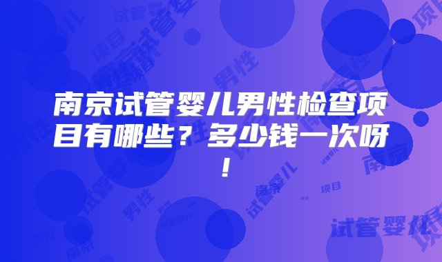 南京试管婴儿男性检查项目有哪些？多少钱一次呀！