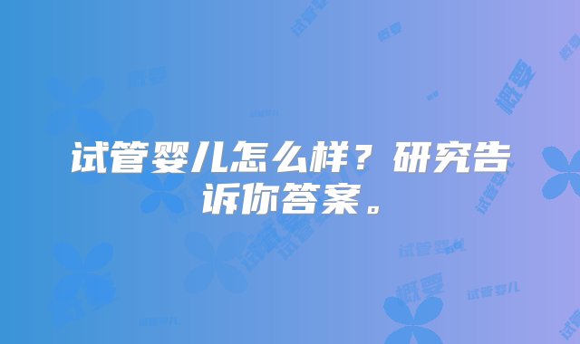 试管婴儿怎么样？研究告诉你答案。