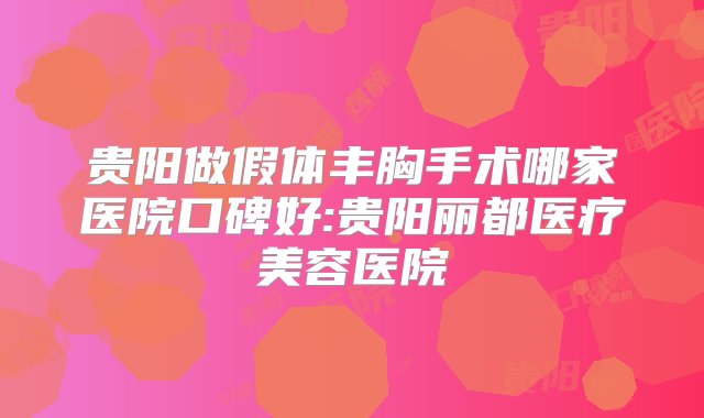 贵阳做假体丰胸手术哪家医院口碑好:贵阳丽都医疗美容医院