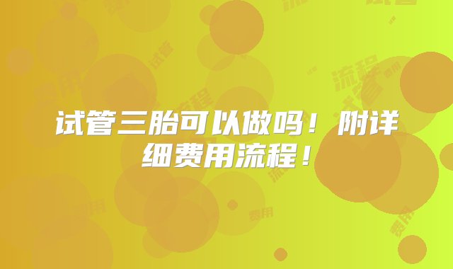 试管三胎可以做吗！附详细费用流程！