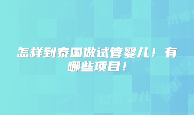 怎样到泰国做试管婴儿！有哪些项目！