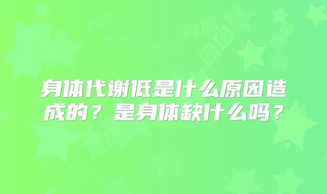 身体代谢低是什么原因造成的？是身体缺什么吗？