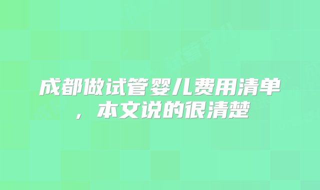 成都做试管婴儿费用清单，本文说的很清楚