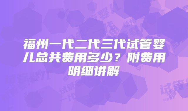 福州一代二代三代试管婴儿总共费用多少？附费用明细讲解