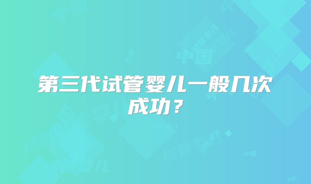 第三代试管婴儿一般几次成功？