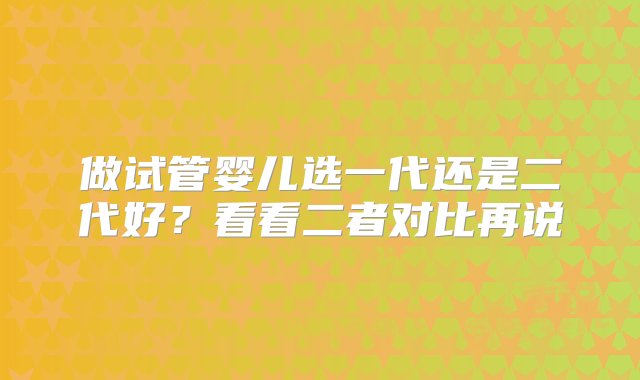 做试管婴儿选一代还是二代好？看看二者对比再说